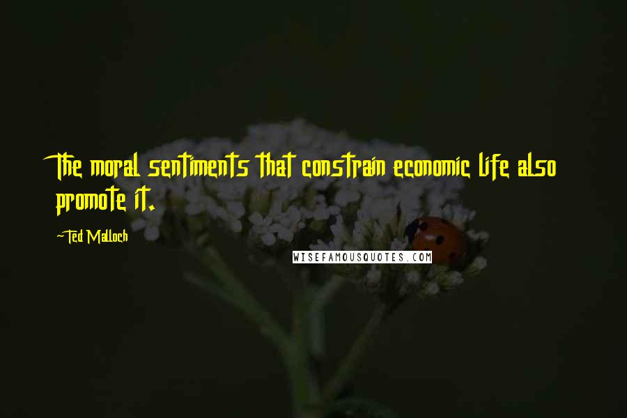 Ted Malloch Quotes: The moral sentiments that constrain economic life also promote it.
