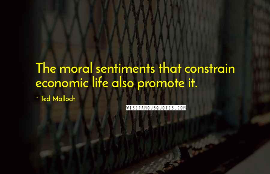 Ted Malloch Quotes: The moral sentiments that constrain economic life also promote it.