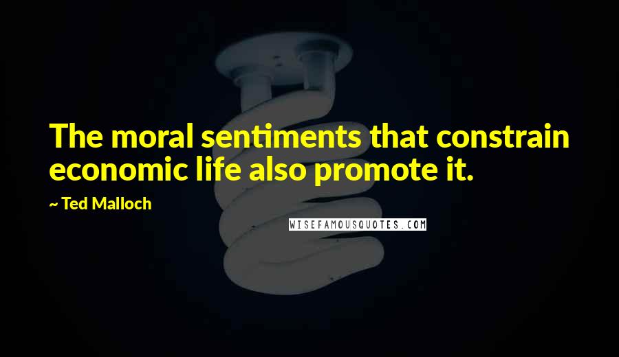 Ted Malloch Quotes: The moral sentiments that constrain economic life also promote it.