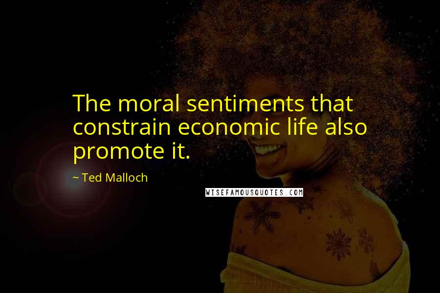Ted Malloch Quotes: The moral sentiments that constrain economic life also promote it.