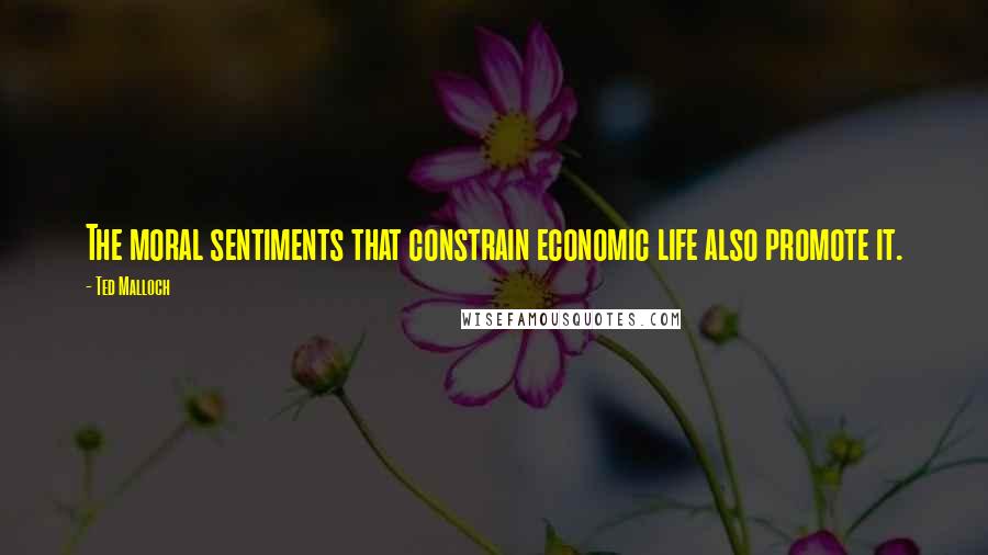 Ted Malloch Quotes: The moral sentiments that constrain economic life also promote it.