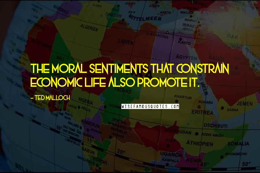 Ted Malloch Quotes: The moral sentiments that constrain economic life also promote it.