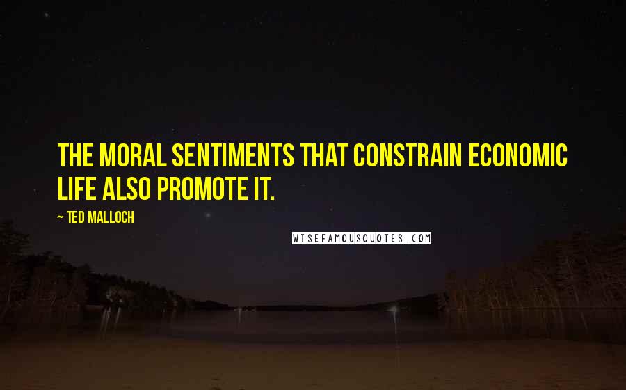 Ted Malloch Quotes: The moral sentiments that constrain economic life also promote it.