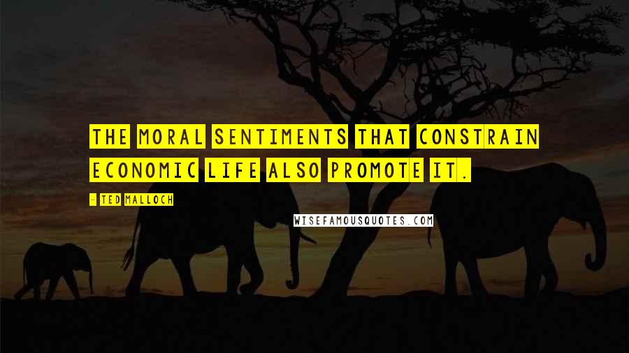 Ted Malloch Quotes: The moral sentiments that constrain economic life also promote it.