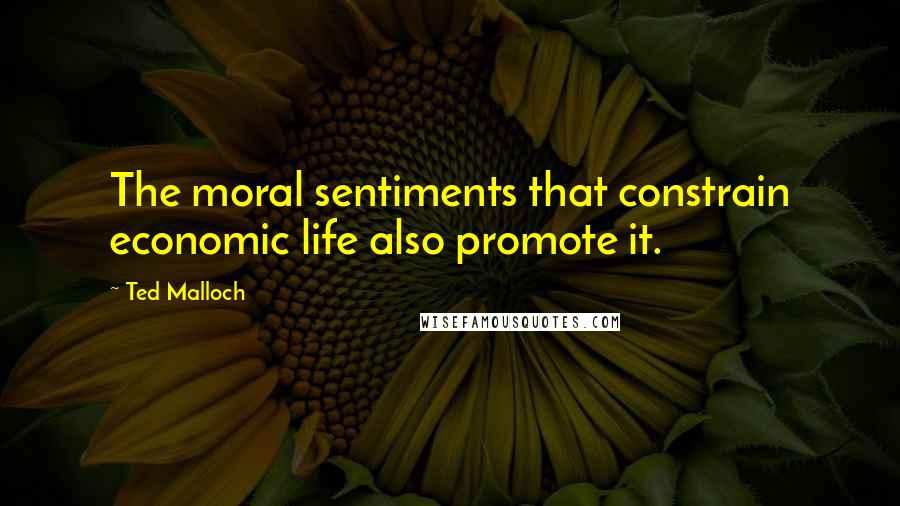 Ted Malloch Quotes: The moral sentiments that constrain economic life also promote it.