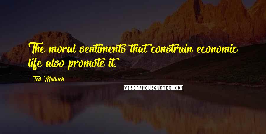 Ted Malloch Quotes: The moral sentiments that constrain economic life also promote it.