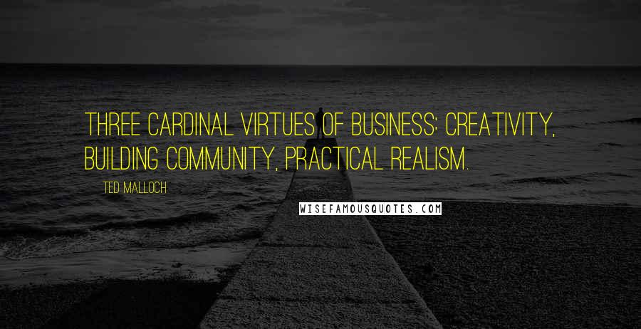 Ted Malloch Quotes: Three cardinal virtues of business: creativity, building community, practical realism.