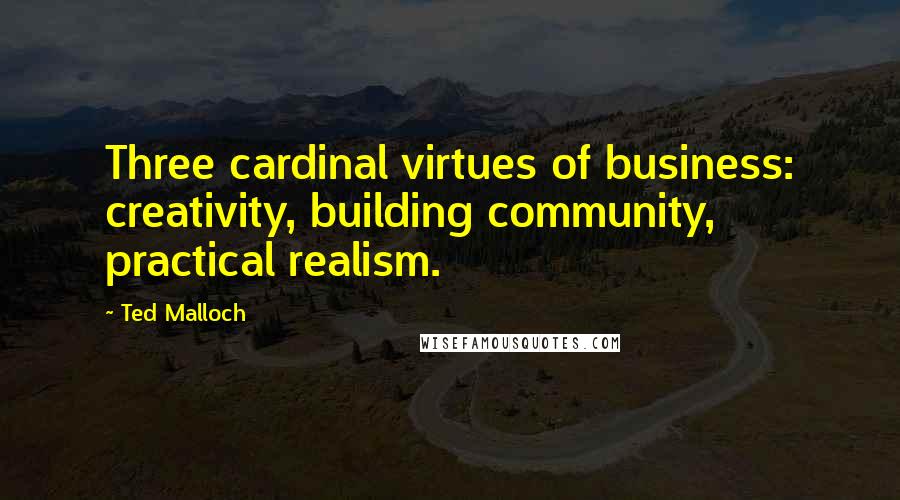 Ted Malloch Quotes: Three cardinal virtues of business: creativity, building community, practical realism.