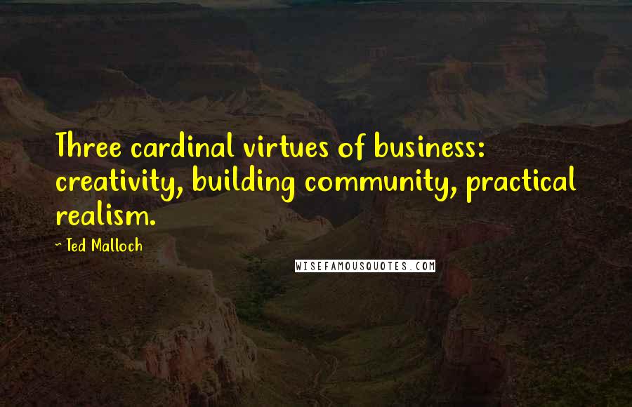 Ted Malloch Quotes: Three cardinal virtues of business: creativity, building community, practical realism.