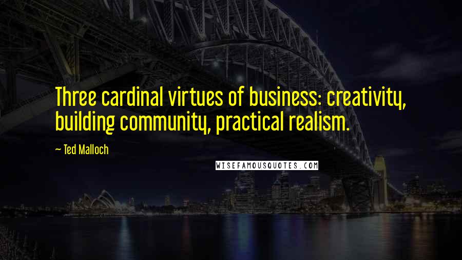 Ted Malloch Quotes: Three cardinal virtues of business: creativity, building community, practical realism.