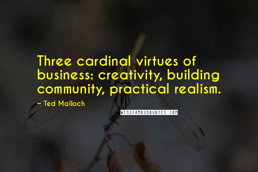 Ted Malloch Quotes: Three cardinal virtues of business: creativity, building community, practical realism.