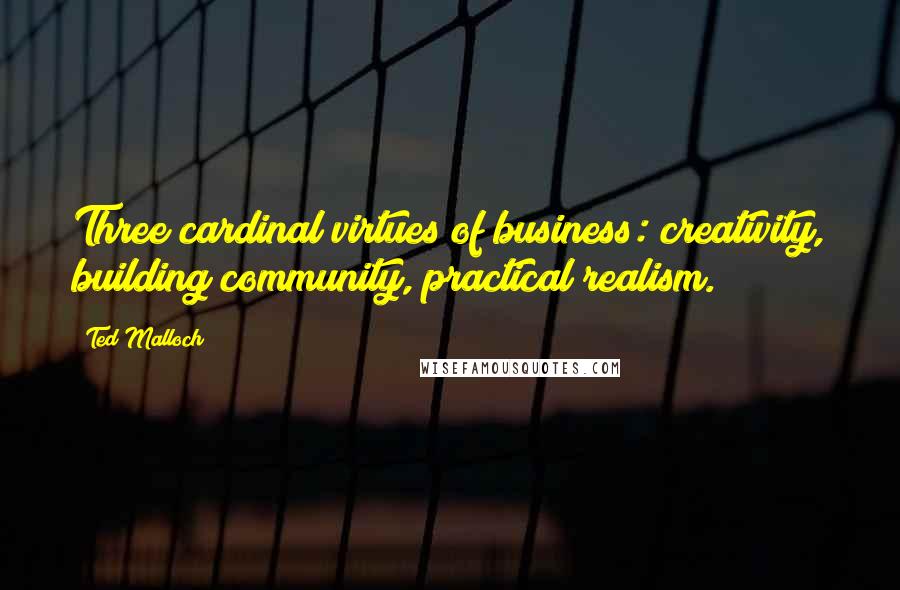 Ted Malloch Quotes: Three cardinal virtues of business: creativity, building community, practical realism.