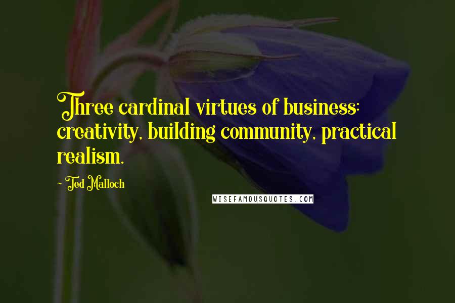 Ted Malloch Quotes: Three cardinal virtues of business: creativity, building community, practical realism.