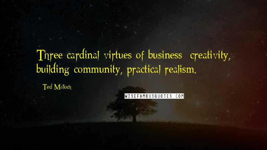 Ted Malloch Quotes: Three cardinal virtues of business: creativity, building community, practical realism.