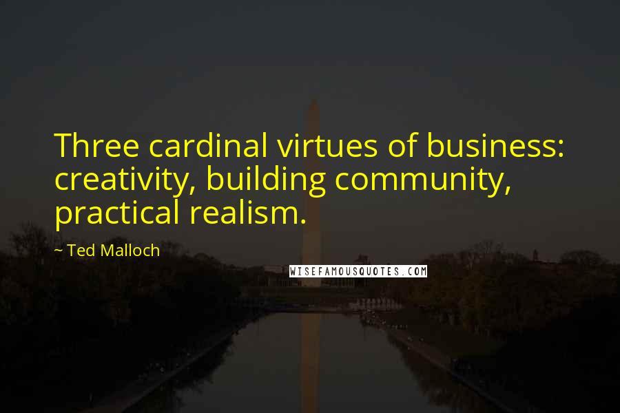 Ted Malloch Quotes: Three cardinal virtues of business: creativity, building community, practical realism.