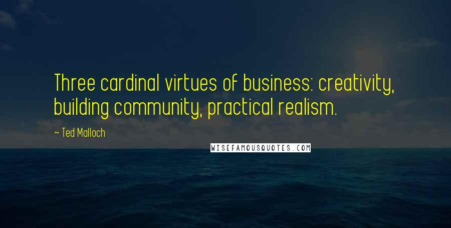 Ted Malloch Quotes: Three cardinal virtues of business: creativity, building community, practical realism.