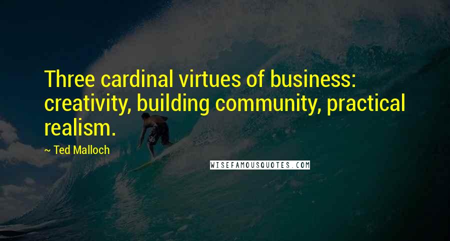 Ted Malloch Quotes: Three cardinal virtues of business: creativity, building community, practical realism.