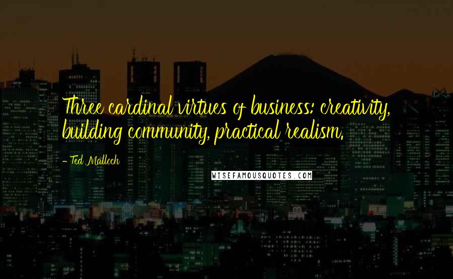 Ted Malloch Quotes: Three cardinal virtues of business: creativity, building community, practical realism.