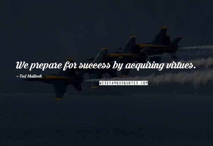 Ted Malloch Quotes: We prepare for success by acquiring virtues.