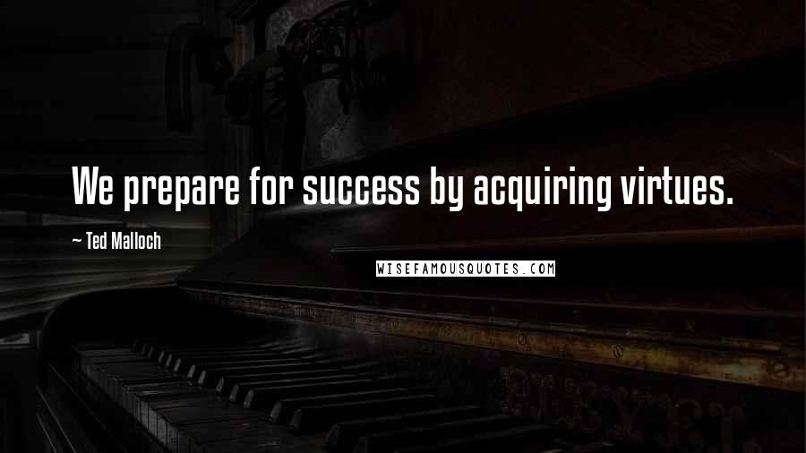 Ted Malloch Quotes: We prepare for success by acquiring virtues.