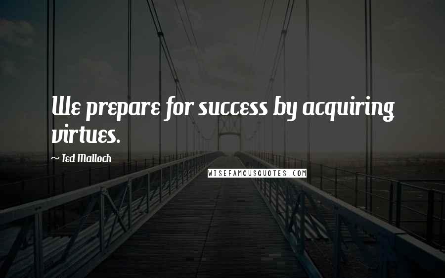 Ted Malloch Quotes: We prepare for success by acquiring virtues.