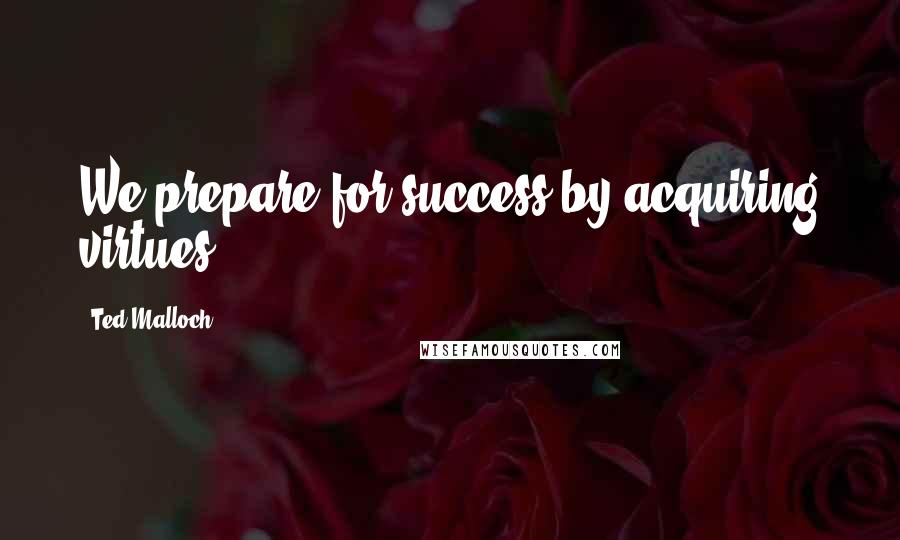 Ted Malloch Quotes: We prepare for success by acquiring virtues.