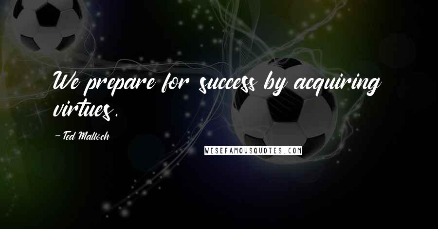 Ted Malloch Quotes: We prepare for success by acquiring virtues.