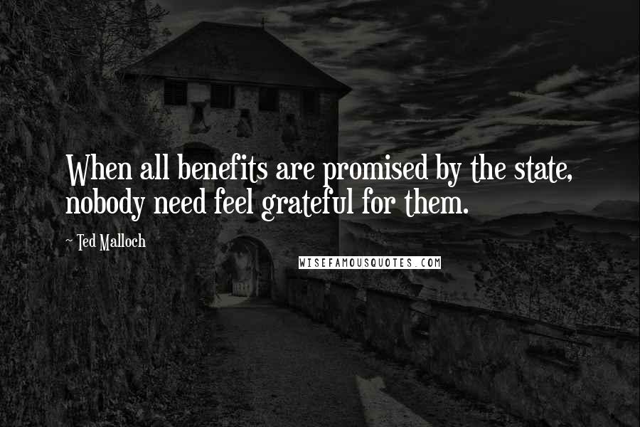 Ted Malloch Quotes: When all benefits are promised by the state, nobody need feel grateful for them.