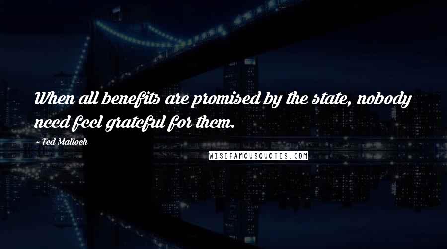 Ted Malloch Quotes: When all benefits are promised by the state, nobody need feel grateful for them.