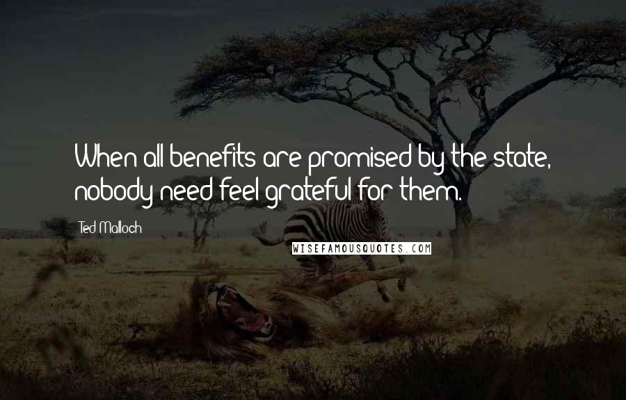 Ted Malloch Quotes: When all benefits are promised by the state, nobody need feel grateful for them.