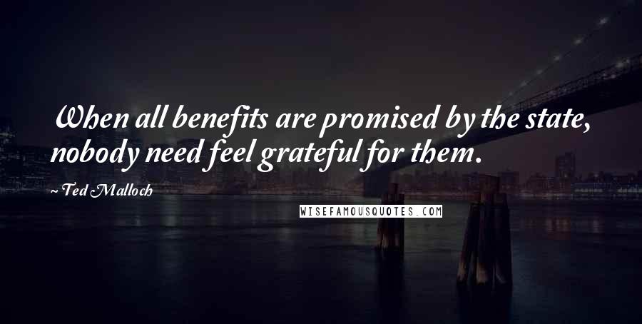 Ted Malloch Quotes: When all benefits are promised by the state, nobody need feel grateful for them.