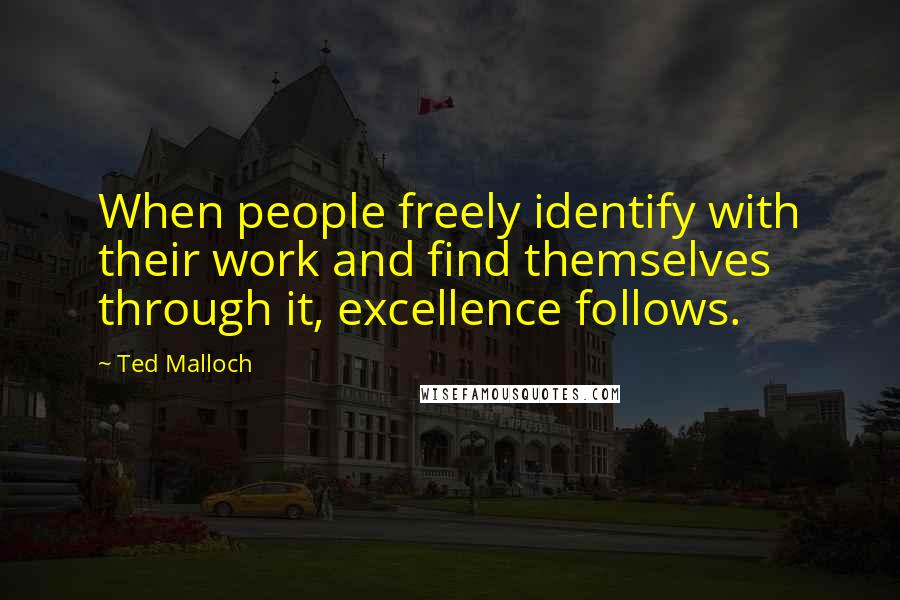 Ted Malloch Quotes: When people freely identify with their work and find themselves through it, excellence follows.