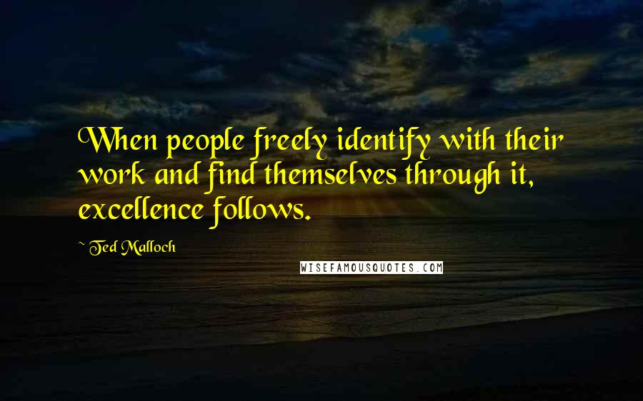 Ted Malloch Quotes: When people freely identify with their work and find themselves through it, excellence follows.