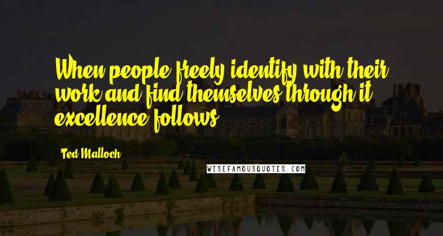 Ted Malloch Quotes: When people freely identify with their work and find themselves through it, excellence follows.