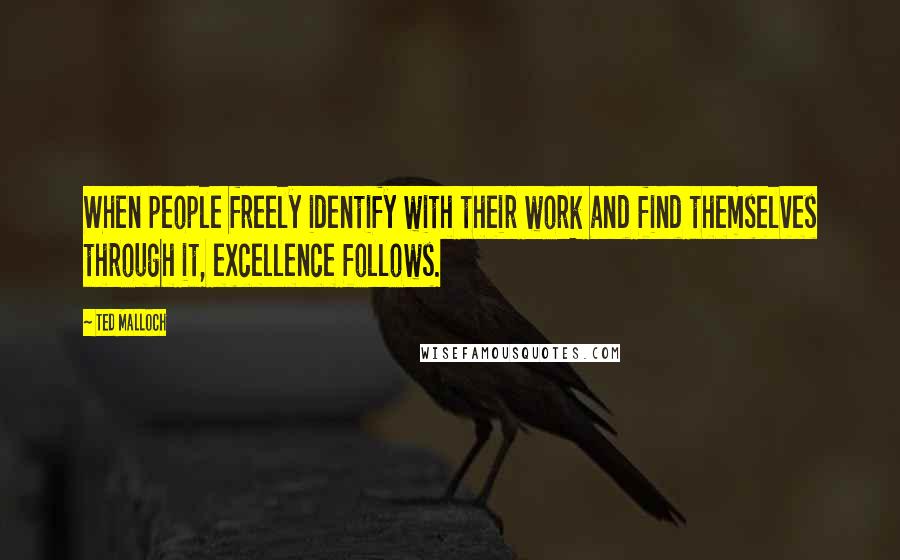 Ted Malloch Quotes: When people freely identify with their work and find themselves through it, excellence follows.