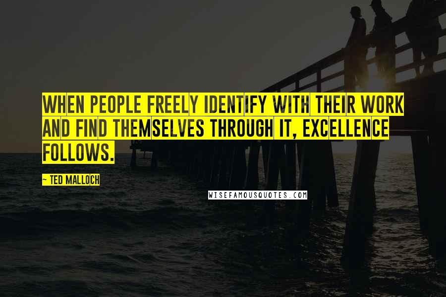 Ted Malloch Quotes: When people freely identify with their work and find themselves through it, excellence follows.