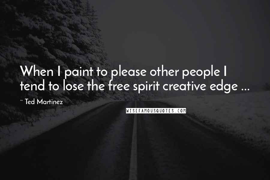 Ted Martinez Quotes: When I paint to please other people I tend to lose the free spirit creative edge ...