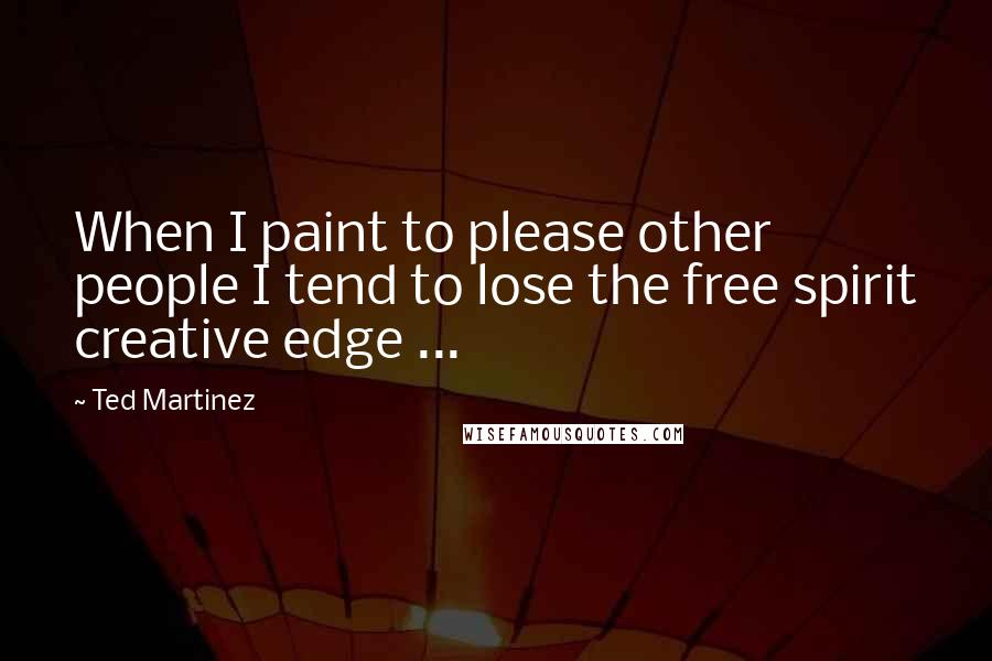 Ted Martinez Quotes: When I paint to please other people I tend to lose the free spirit creative edge ...