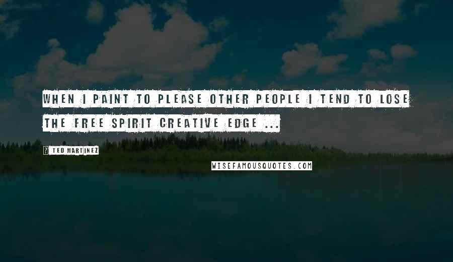 Ted Martinez Quotes: When I paint to please other people I tend to lose the free spirit creative edge ...