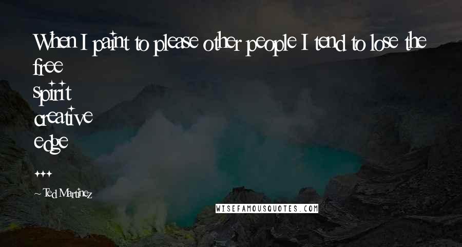 Ted Martinez Quotes: When I paint to please other people I tend to lose the free spirit creative edge ...