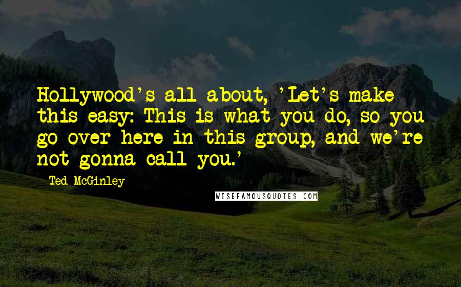 Ted McGinley Quotes: Hollywood's all about, 'Let's make this easy: This is what you do, so you go over here in this group, and we're not gonna call you.'