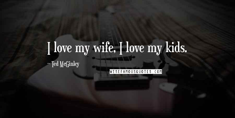 Ted McGinley Quotes: I love my wife, I love my kids.