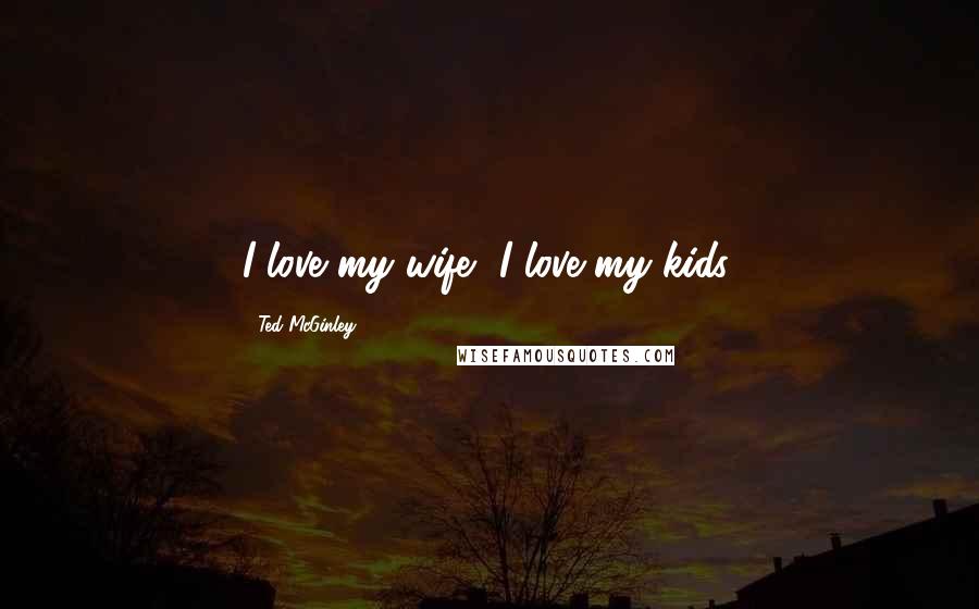 Ted McGinley Quotes: I love my wife, I love my kids.