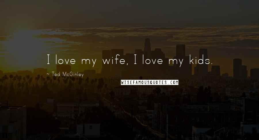Ted McGinley Quotes: I love my wife, I love my kids.