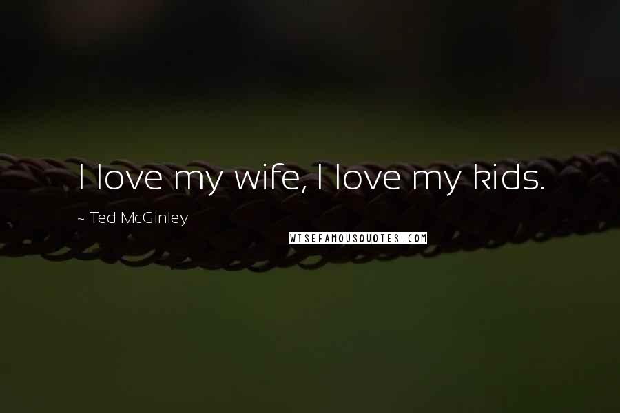 Ted McGinley Quotes: I love my wife, I love my kids.
