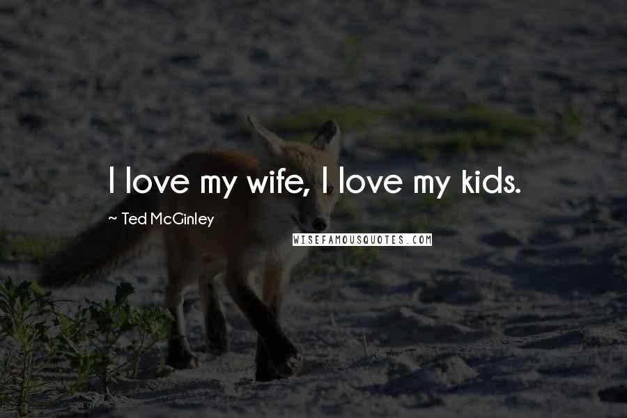 Ted McGinley Quotes: I love my wife, I love my kids.