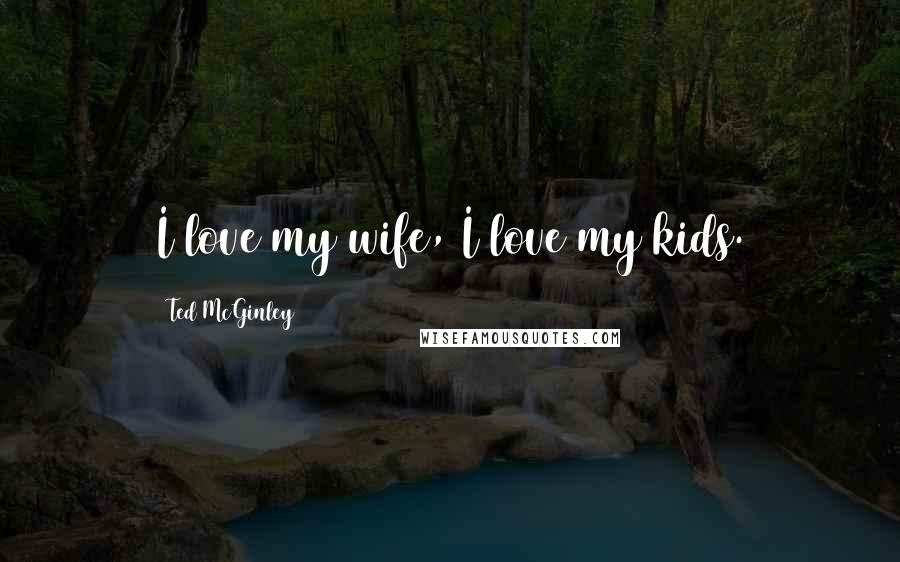 Ted McGinley Quotes: I love my wife, I love my kids.