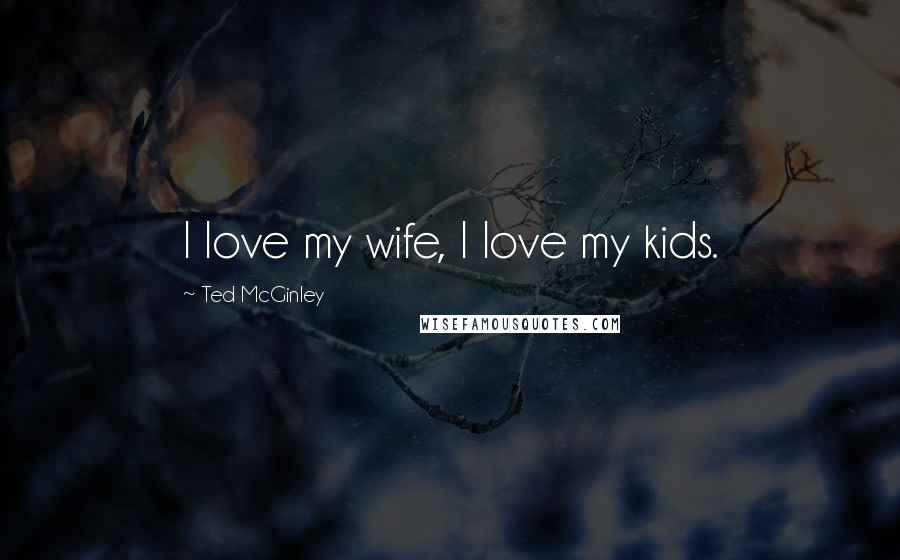 Ted McGinley Quotes: I love my wife, I love my kids.