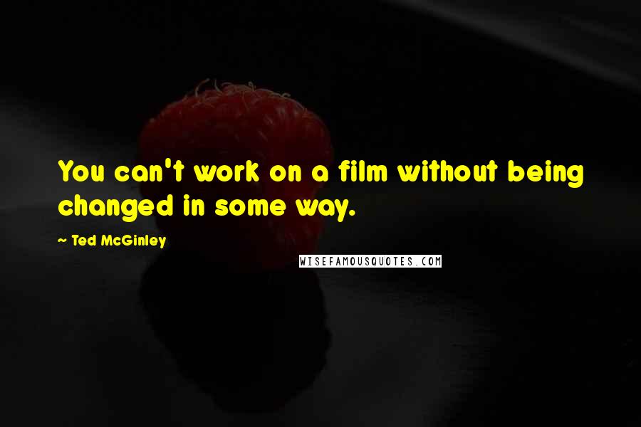 Ted McGinley Quotes: You can't work on a film without being changed in some way.