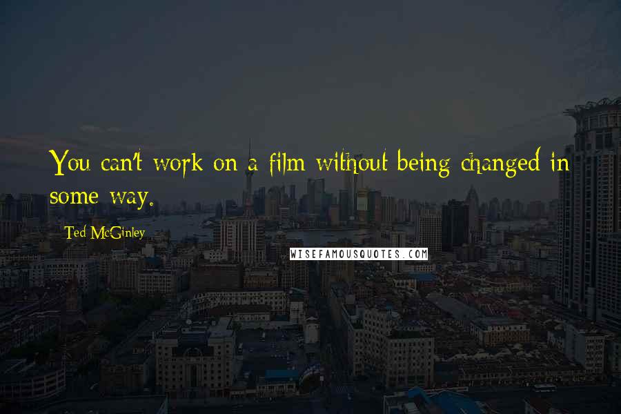 Ted McGinley Quotes: You can't work on a film without being changed in some way.